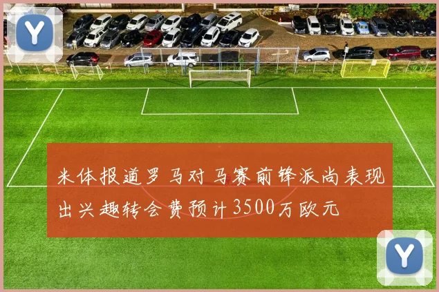 米体报道罗马对马赛前锋派尚表现出兴趣转会费预计3500万欧元