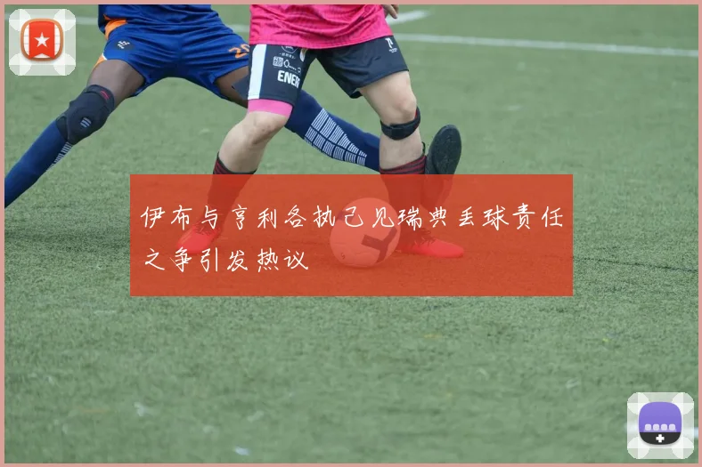 伊布与亨利各执己见瑞典丢球责任之争引发热议