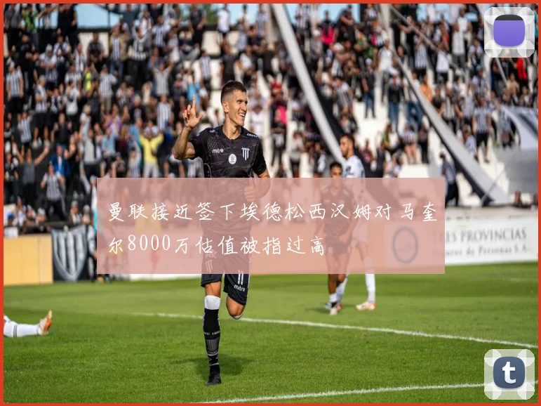 曼联接近签下埃德松西汉姆对马奎尔8000万估值被指过高