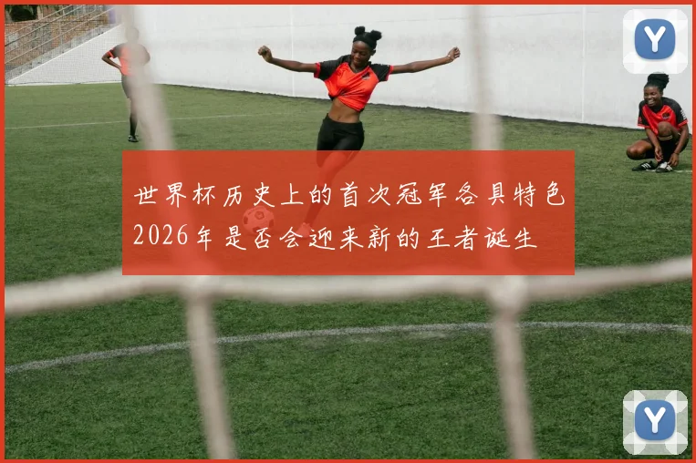 世界杯历史上的首次冠军各具特色2026年是否会迎来新的王者诞生