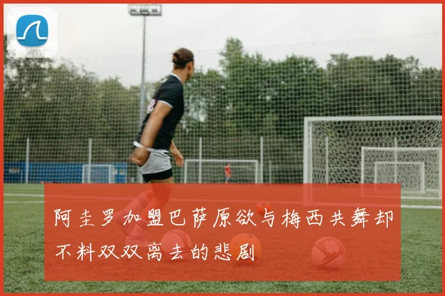 阿圭罗加盟巴萨原欲与梅西共舞却不料双双离去的悲剧