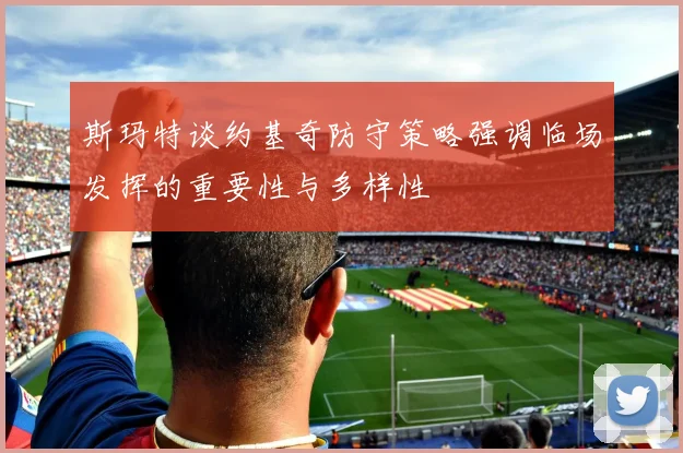 斯玛特谈约基奇防守策略强调临场发挥的重要性与多样性