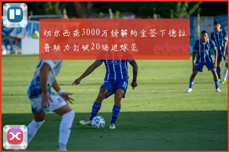 切尔西花3000万镑解约金签下德拉普助力打破20场进球荒