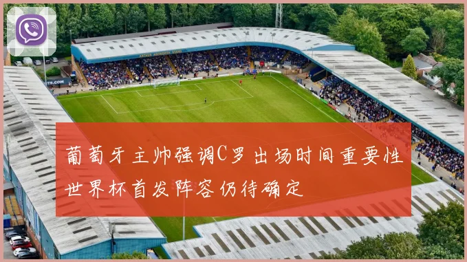 葡萄牙主帅强调C罗出场时间重要性世界杯首发阵容仍待确定
