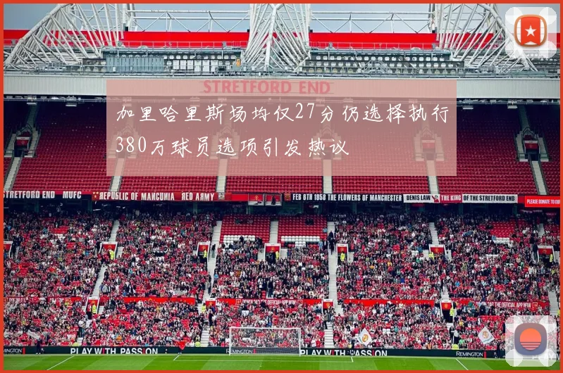 加里哈里斯场均仅27分仍选择执行380万球员选项引发热议