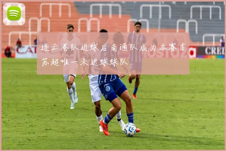 连云港队进球后南通队成为本赛季苏超唯一未进球球队