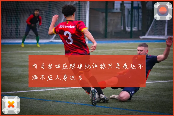 内马尔回应球迷批评称只是表达不满不应人身攻击