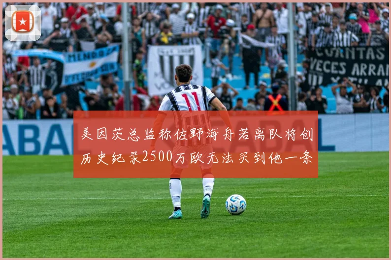 美因茨总监称佐野海舟若离队将创历史纪录2500万欧无法买到他一条腿