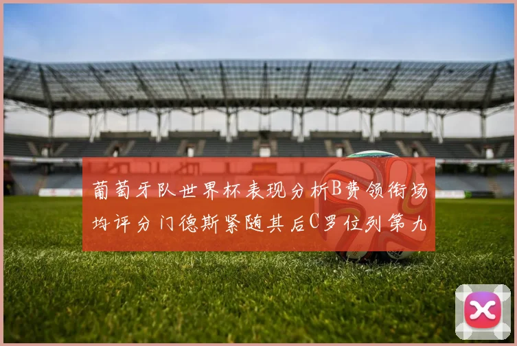 葡萄牙队世界杯表现分析B费领衔场均评分门德斯紧随其后C罗位列第九