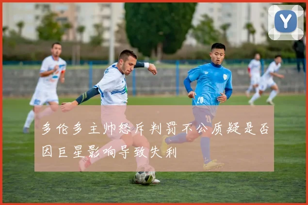 多伦多主帅怒斥判罚不公质疑是否因巨星影响导致失利