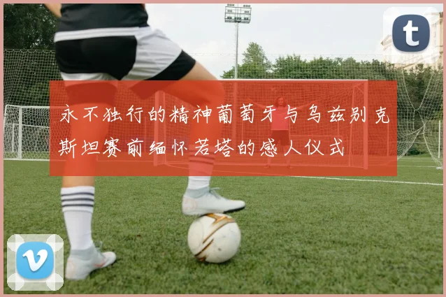 永不独行的精神葡萄牙与乌兹别克斯坦赛前缅怀若塔的感人仪式