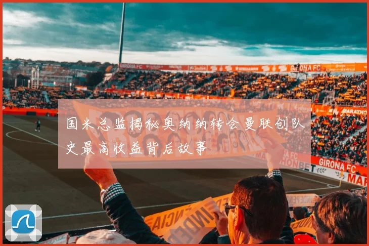 国米总监揭秘奥纳纳转会曼联创队史最高收益背后故事
