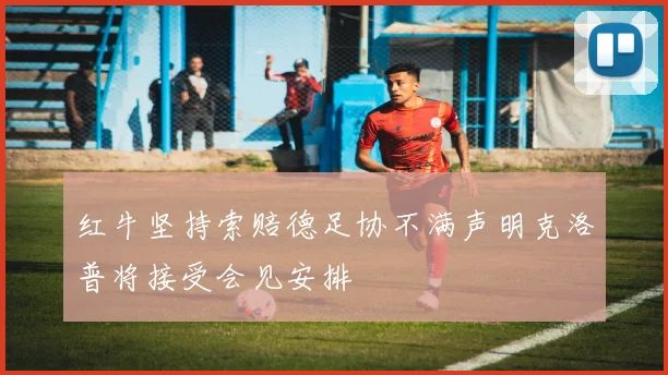 红牛坚持索赔德足协不满声明克洛普将接受会见安排