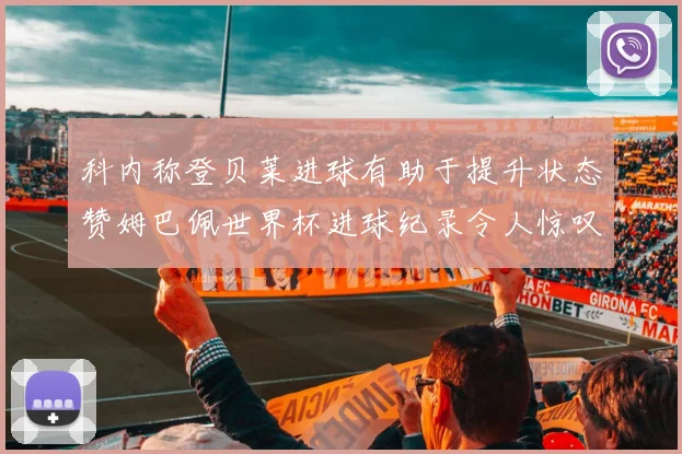 科内称登贝莱进球有助于提升状态赞姆巴佩世界杯进球纪录令人惊叹