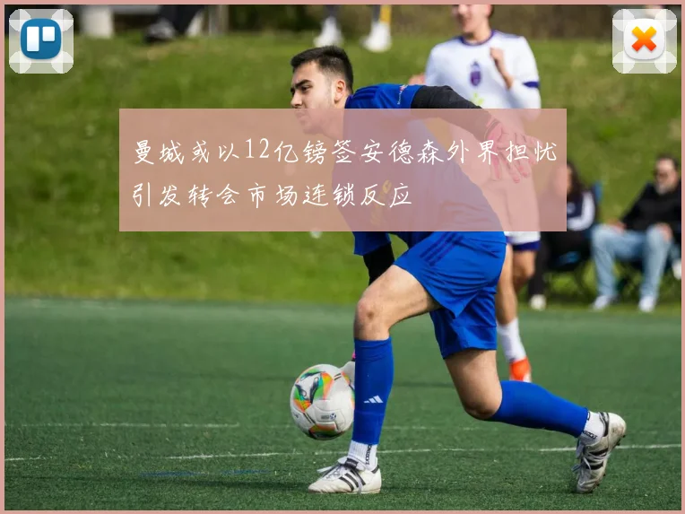 曼城或以12亿镑签安德森外界担忧引发转会市场连锁反应