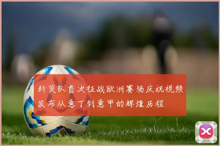 科莫队首次征战欧洲赛场庆祝视频发布从意丁到意甲的辉煌历程