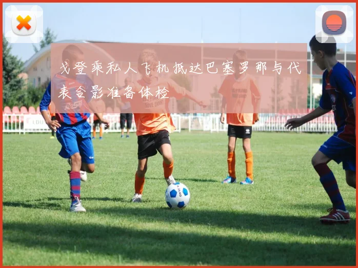 戈登乘私人飞机抵达巴塞罗那与代表合影准备体检