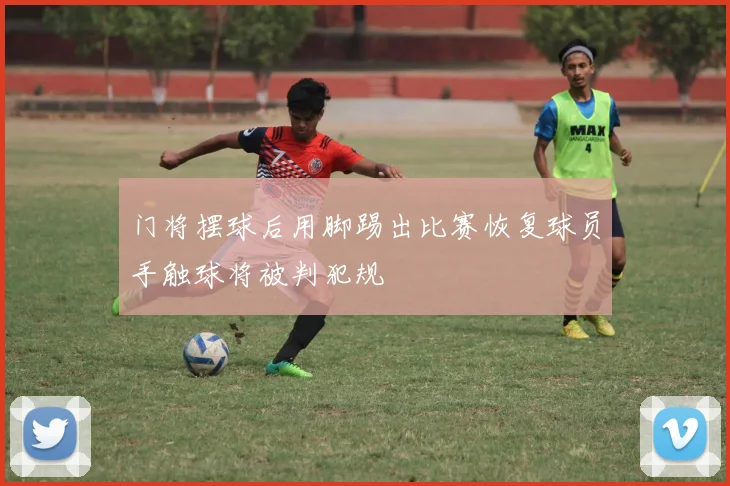 门将摆球后用脚踢出比赛恢复球员手触球将被判犯规