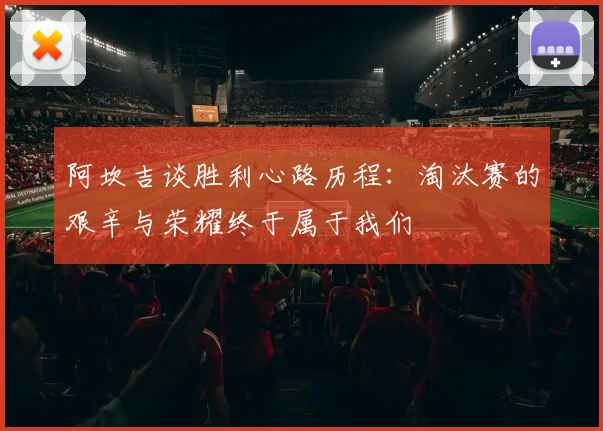 阿坎吉谈胜利心路历程：淘汰赛的艰辛与荣耀终于属于我们