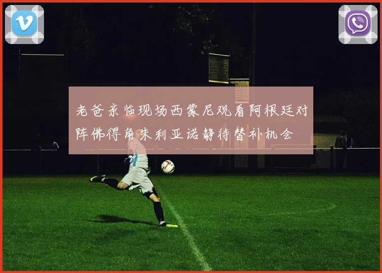 老爸亲临现场西蒙尼观看阿根廷对阵佛得角朱利亚诺静待替补机会