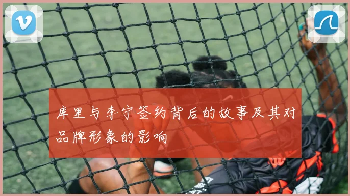 库里与李宁签约背后的故事及其对品牌形象的影响