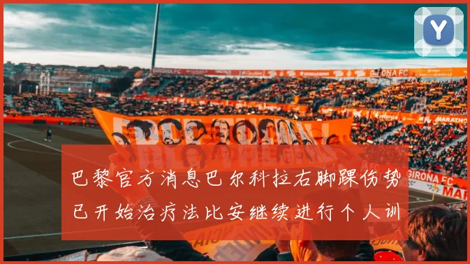 巴黎官方消息巴尔科拉右脚踝伤势已开始治疗法比安继续进行个人训练