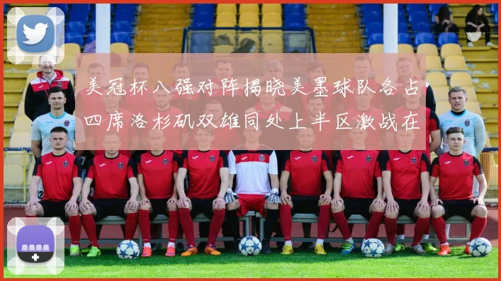 美冠杯八强对阵揭晓美墨球队各占四席洛杉矶双雄同处上半区激战在即