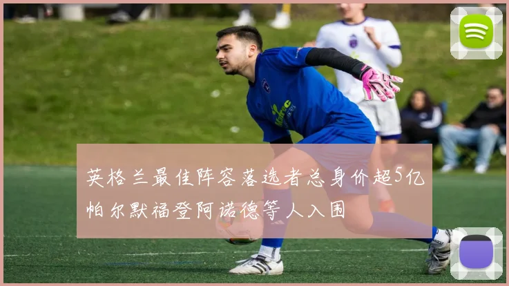 英格兰最佳阵容落选者总身价超5亿帕尔默福登阿诺德等人入围