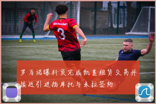 罗马诺曝科莫完成凯基租赁交易并接近引进扬库托与米拉签约