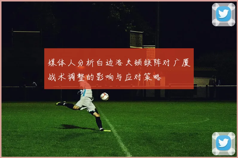 媒体人分析白边洛夫顿缺阵对广厦战术调整的影响与应对策略