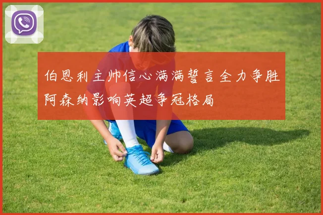 伯恩利主帅信心满满誓言全力争胜阿森纳影响英超争冠格局