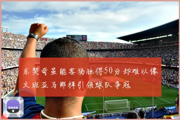 东契奇虽能客场独得50分却难以像文班亚马那样引领球队争冠