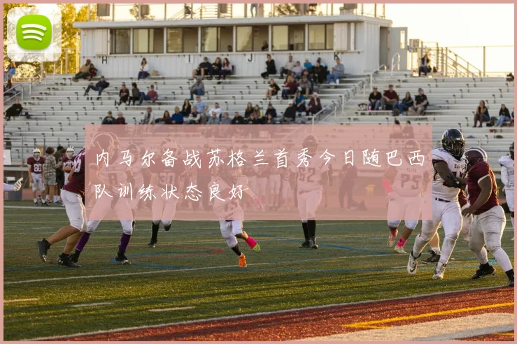 内马尔备战苏格兰首秀今日随巴西队训练状态良好