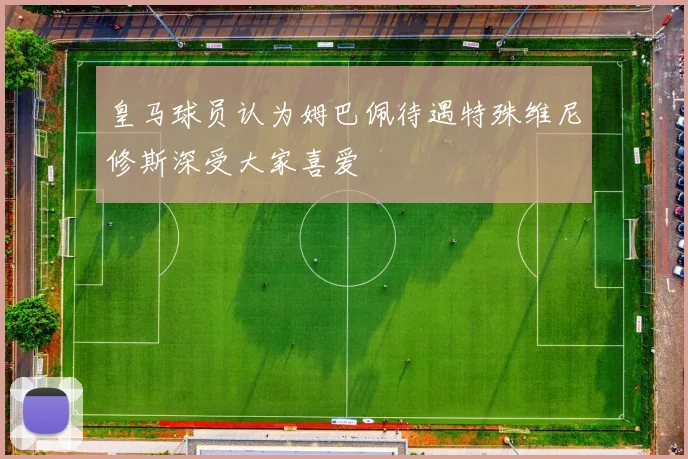 皇马球员认为姆巴佩待遇特殊维尼修斯深受大家喜爱