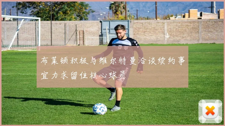 布莱顿积极与维尔特曼洽谈续约事宜力求留住核心球员
