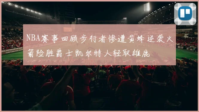 NBA赛事回顾步行者惨遭黄蜂逆袭火箭险胜爵士凯尔特人轻取雄鹿