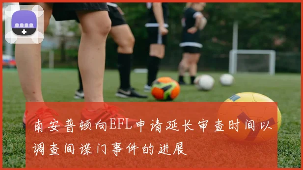 南安普顿向EFL申请延长审查时间以调查间谍门事件的进展