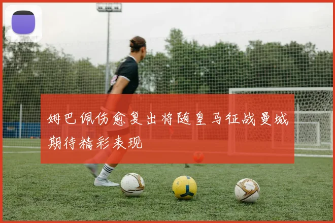姆巴佩伤愈复出将随皇马征战曼城期待精彩表现