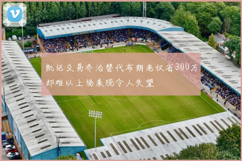凯记交易乔治替代布朗老仅省300万却难以上场表现令人失望