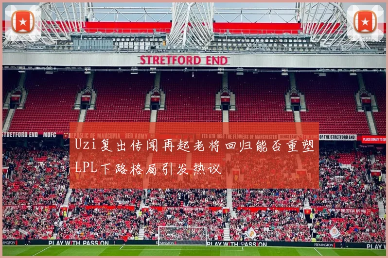Uzi复出传闻再起老将回归能否重塑LPL下路格局引发热议