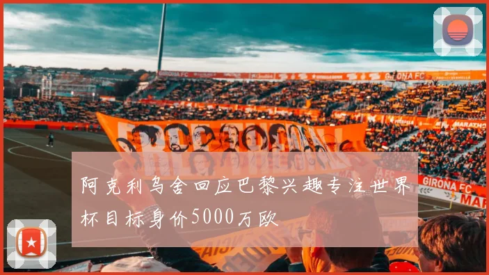 阿克利乌舍回应巴黎兴趣专注世界杯目标身价5000万欧