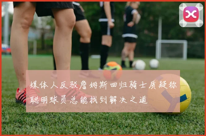媒体人反驳詹姆斯回归骑士质疑称聪明球员总能找到解决之道